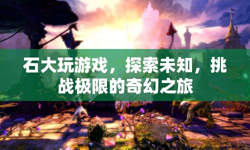 石大游戲，探索未知，挑戰(zhàn)極限的奇幻之旅