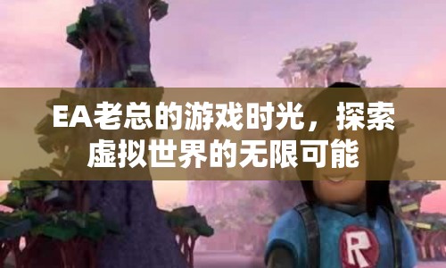 EA老總的游戲之旅，探索虛擬世界的無限可能