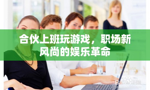 合伙上班玩游戲，職場娛樂革命新風(fēng)尚
