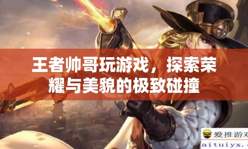 王者帥哥，榮耀與美貌的極致碰撞