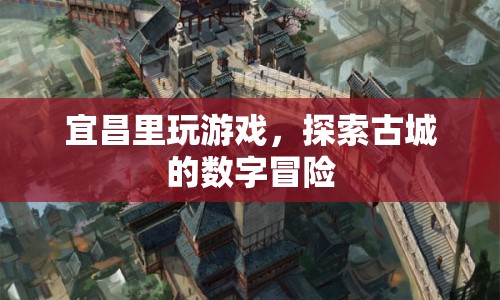 宜昌古城數(shù)字冒險(xiǎn)，探索游戲里的歷史之旅
