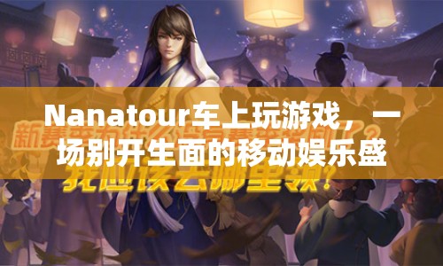 Nanatour，移動(dòng)娛樂(lè)新體驗(yàn)，車(chē)上游戲盛宴開(kāi)啟！