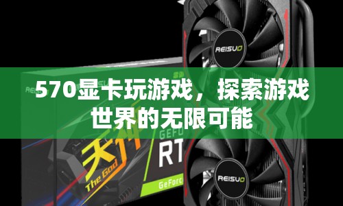 570顯卡，解鎖游戲世界的無限可能