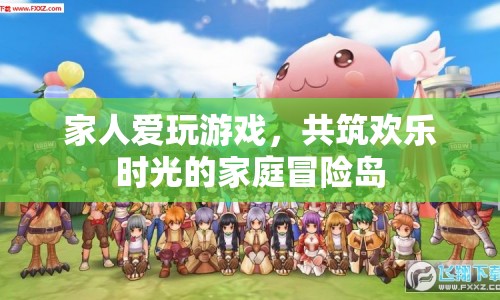 家庭歡樂時光，共筑冒險島，共享游戲樂趣