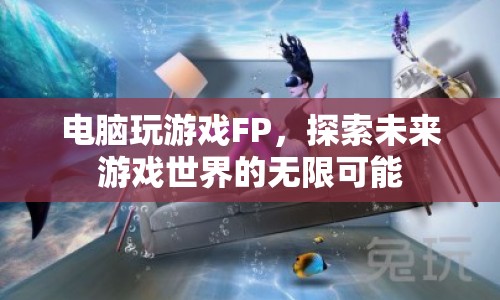 探索未來游戲世界的無限可能，電腦游戲FP引領(lǐng)潮流