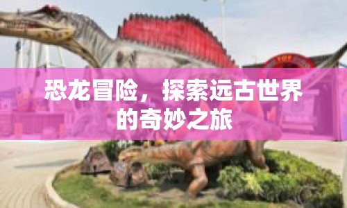 恐龍冒險，探索遠(yuǎn)古世界的奇妙之旅