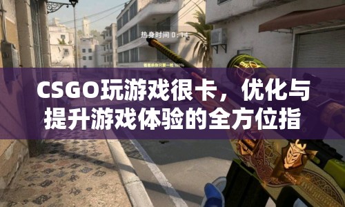 CSGO游戲卡頓解決方案，優(yōu)化與提升游戲體驗(yàn)的全方位指南