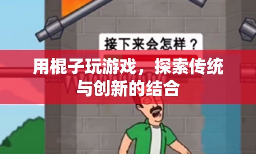 棍子游戲，傳統(tǒng)與創(chuàng)新的碰撞與融合