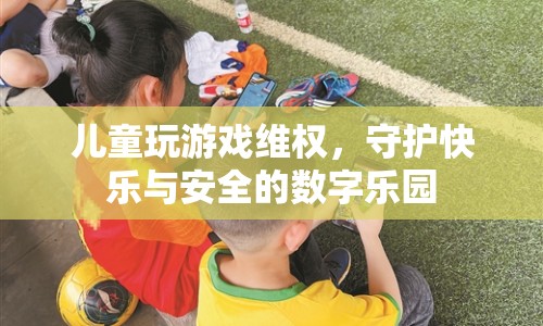 兒童游戲維權(quán)，守護(hù)快樂與安全數(shù)字樂園