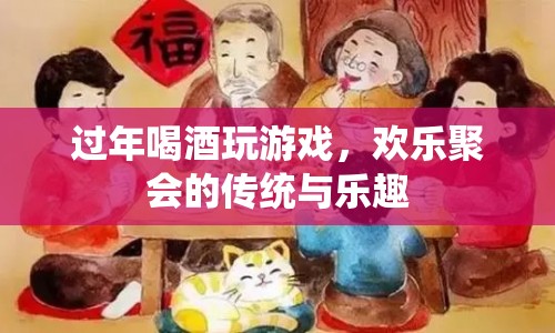 過年喝酒玩游戲，歡樂聚會的傳統(tǒng)與樂趣