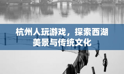西湖美景與傳統(tǒng)文化，杭州人玩游戲探索之旅