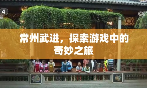 常州武進，探索游戲中的奇妙之旅
