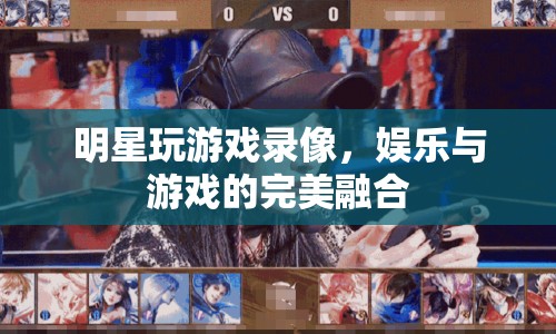 明星游戲錄像，娛樂與游戲的完美碰撞