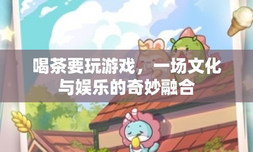 茶與游戲的奇妙融合，文化與娛樂的盛宴