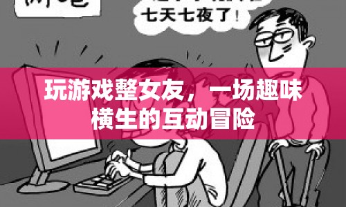 整女友的趣味游戲，一場互動冒險的歡樂體驗