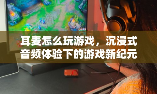 沉浸式音頻體驗下的游戲新紀(jì)元，耳麥如何助力玩家暢游游戲世界？
