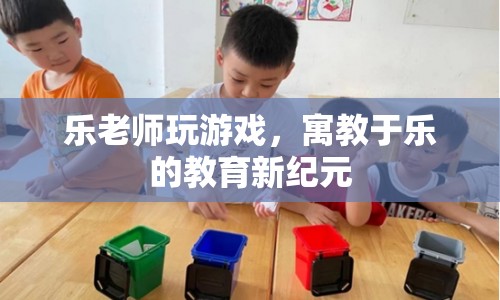 寓教于樂(lè)，樂(lè)老師游戲開(kāi)啟教育新紀(jì)元