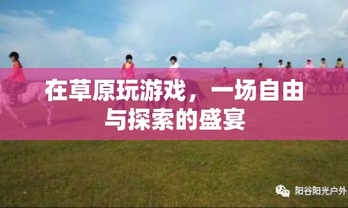 草原上的自由探索，一場游戲盛宴