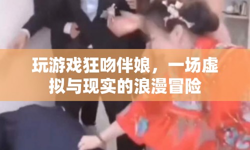 玩游戲狂吻伴娘，虛擬與現(xiàn)實的浪漫冒險