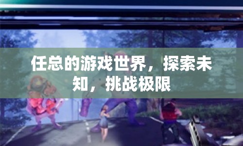 任總的游戲世界，探索未知，挑戰(zhàn)極限