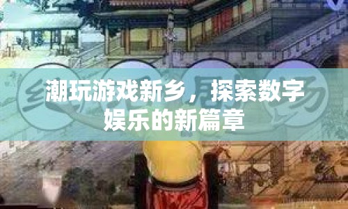 探索數(shù)字娛樂(lè)新篇章，潮玩游戲新鄉(xiāng)