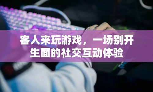 一場(chǎng)別開生面的社交互動(dòng)體驗(yàn)，客人來(lái)玩游戲