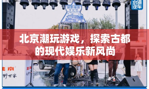 北京潮玩游戲，探索古都的現(xiàn)代娛樂新風尚