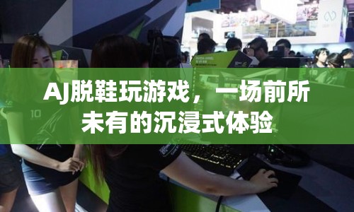 AJ脫鞋玩游戲，打造前所未有的沉浸式游戲體驗