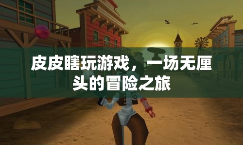皮皮瞎玩游戲，一場無厘頭的冒險之旅