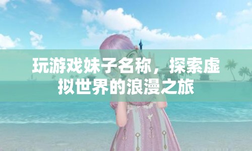 探索虛擬世界的浪漫之旅，玩游戲妹子名稱