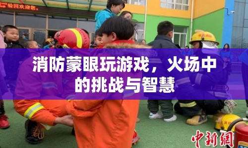消防蒙眼玩游戲，火場挑戰(zhàn)與智慧博弈