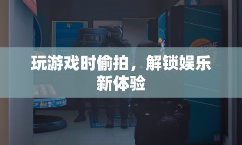 游戲偷拍，解鎖娛樂新體驗