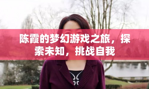 陳霞的夢(mèng)幻游戲之旅，探索未知，挑戰(zhàn)自我
