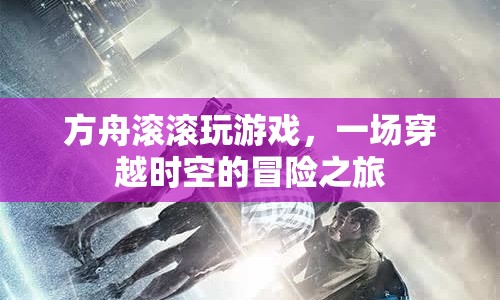 方舟滾滾，一場(chǎng)穿越時(shí)空的冒險(xiǎn)之旅