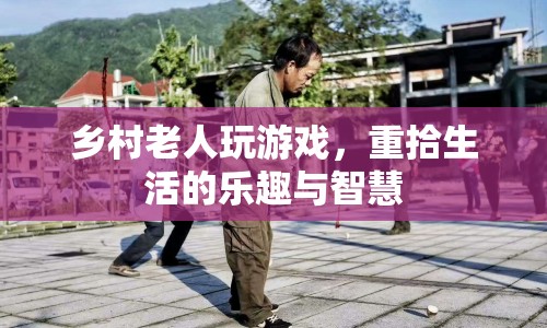 鄉(xiāng)村老人重拾游戲樂趣，展現(xiàn)生活智慧
