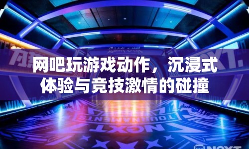 沉浸式競技，網(wǎng)吧游戲動作引爆激情體驗(yàn)