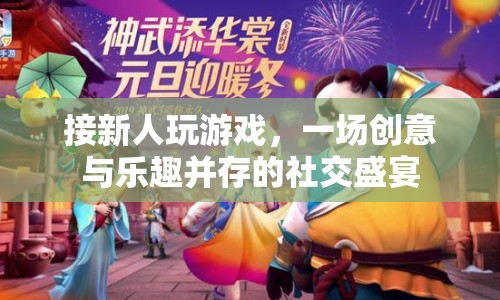 接新人玩游戲，創(chuàng)意與樂(lè)趣并存的社交盛宴