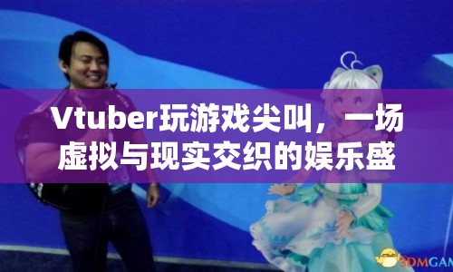 Vtuber尖叫玩游戲，虛擬與現(xiàn)實(shí)交織的娛樂盛宴