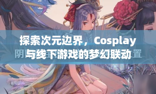 次元邊界探索，Cosplay與線下游戲的夢(mèng)幻聯(lián)動(dòng)
