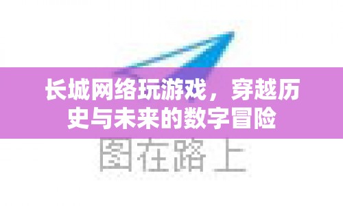 長城網(wǎng)絡，穿越歷史與未來的數(shù)字冒險