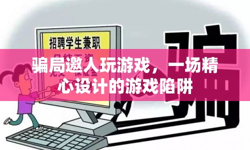 游戲陷阱，騙局邀人玩游戲，一場精心設(shè)計的游戲騙局