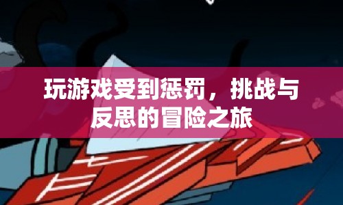 玩游戲受懲罰，挑戰(zhàn)與反思的冒險(xiǎn)之旅