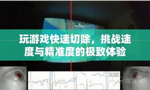 挑戰(zhàn)速度與精準(zhǔn)，玩游戲快速切除的極致體驗(yàn)