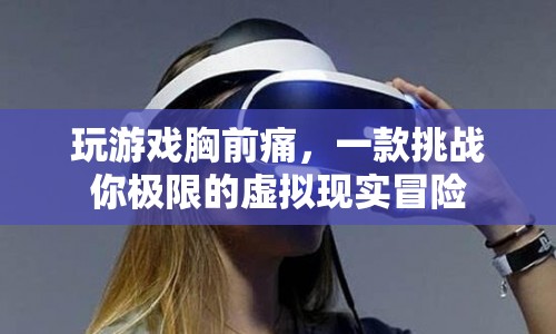 虛擬現(xiàn)實(shí)冒險(xiǎn)，挑戰(zhàn)你的極限，體驗(yàn)胸前痛感的刺激之旅