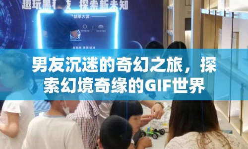 男友沉迷的奇幻之旅，探索GIF世界的幻境奇緣