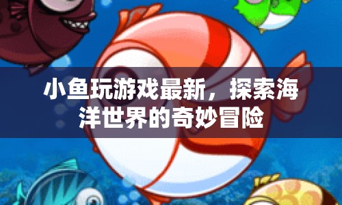 探索海洋世界的奇妙冒險，小魚玩游戲最新