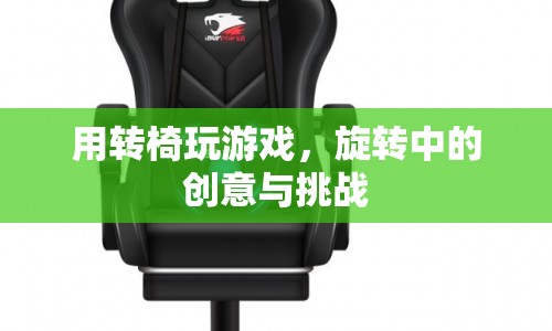 轉(zhuǎn)椅上的創(chuàng)意挑戰(zhàn)，玩轉(zhuǎn)游戲新體驗(yàn)