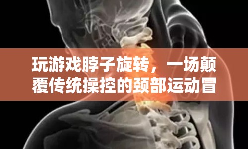 頸部運(yùn)動(dòng)冒險(xiǎn)，顛覆傳統(tǒng)操控的脖子旋轉(zhuǎn)游戲體驗(yàn)