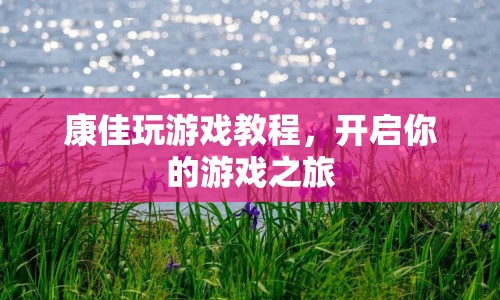 康佳游戲教程，開(kāi)啟你的游戲之旅