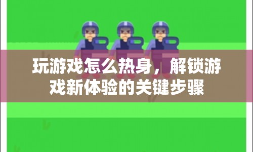 游戲前熱身，解鎖新體驗(yàn)的關(guān)鍵步驟